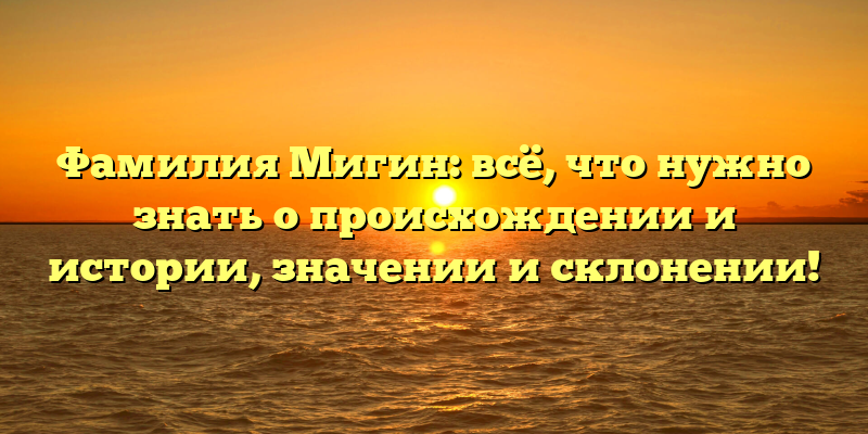 Фамилия Мигин: всё, что нужно знать о происхождении и истории, значении и склонении!