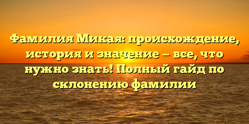 Фамилия Микая: происхождение, история и значение — все, что нужно знать! Полный гайд по склонению фамилии