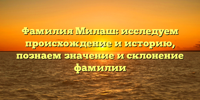 Фамилия Милаш: исследуем происхождение и историю, познаем значение и склонение фамилии