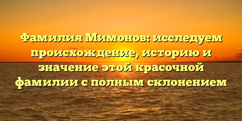 Фамилия Мимонов: исследуем происхождение, историю и значение этой красочной фамилии с полным склонением