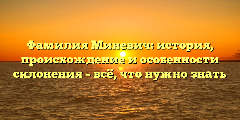 Фамилия Миневич: история, происхождение и особенности склонения – всё, что нужно знать