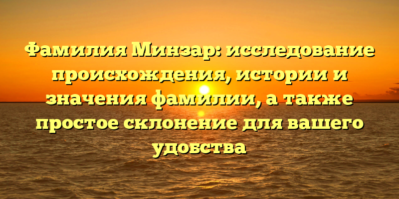 Фамилия Минзар: исследование происхождения, истории и значения фамилии, а также простое склонение для вашего удобства