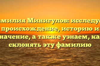 Фамилия Минигулов: исследуем происхождение, историю и значение, а также узнаем, как склонять эту фамилию