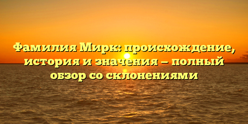Фамилия Мирк: происхождение, история и значения — полный обзор со склонениями