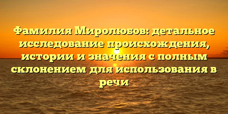 Фамилия Миролюбов: детальное исследование происхождения, истории и значения с полным склонением для использования в речи Фамилия Миролюбов: детальное исследование происхождения, истории и значения с полным склонением для использования в речи