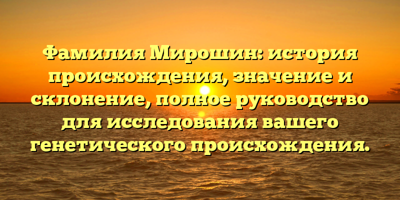 Фамилия Мирошин: история происхождения, значение и склонение, полное руководство для исследования вашего генетического происхождения.