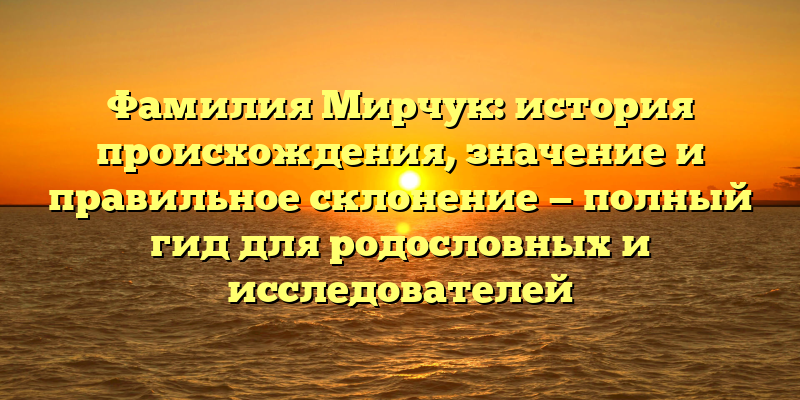 Фамилия Мирчук: история происхождения, значение и правильное склонение — полный гид для родословных и исследователей