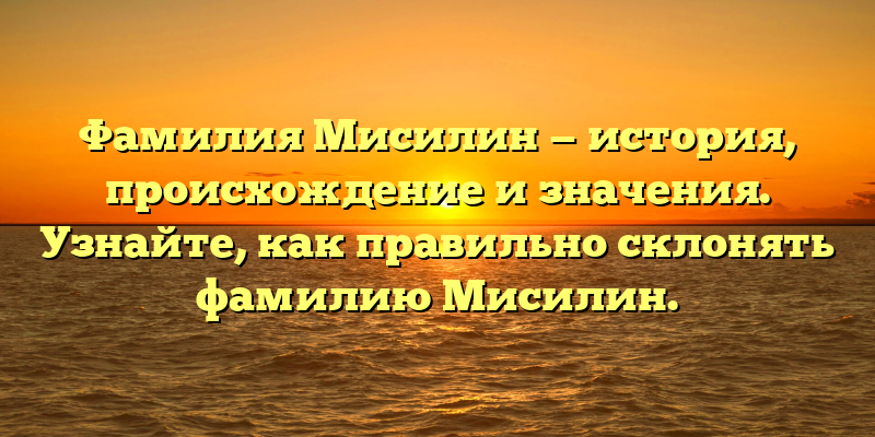 Фамилия Мисилин — история, происхождение и значения. Узнайте, как правильно склонять фамилию Мисилин.