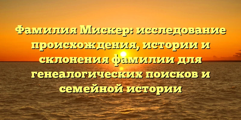 Фамилия Мискер: исследование происхождения, истории и склонения фамилии для генеалогических поисков и семейной истории Фамилия Мискер: исследование происхождения, истории и склонения фамилии для генеалогических поисков и семейной истории