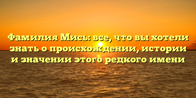 Фамилия Мись: все, что вы хотели знать о происхождении, истории и значении этого редкого имени