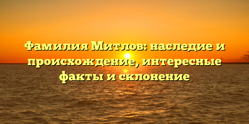 Фамилия Митлов: наследие и происхождение, интересные факты и склонение