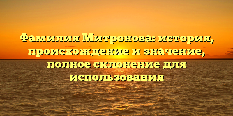 Фамилия Митронова: история, происхождение и значение, полное склонение для использования