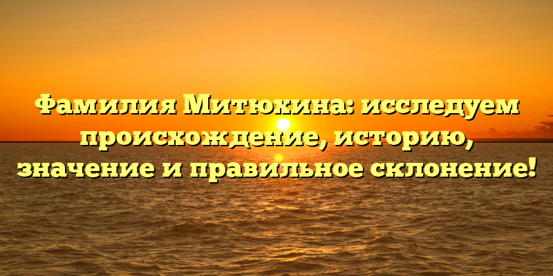Фамилия Митюхина: исследуем происхождение, историю, значение и правильное склонение!