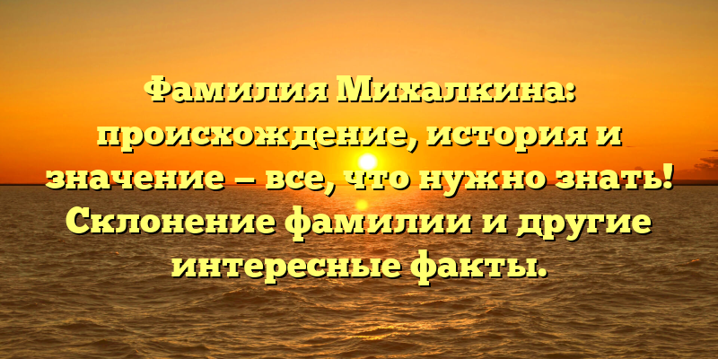 Фамилия Михалкина: происхождение, история и значение — все, что нужно знать! Склонение фамилии и другие интересные факты.