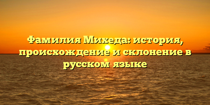 Фамилия Михеда: история, происхождение и склонение в русском языке