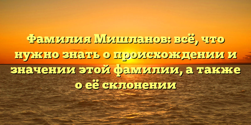 Фамилия Мишланов: всё, что нужно знать о происхождении и значении этой фамилии, а также о её склонении