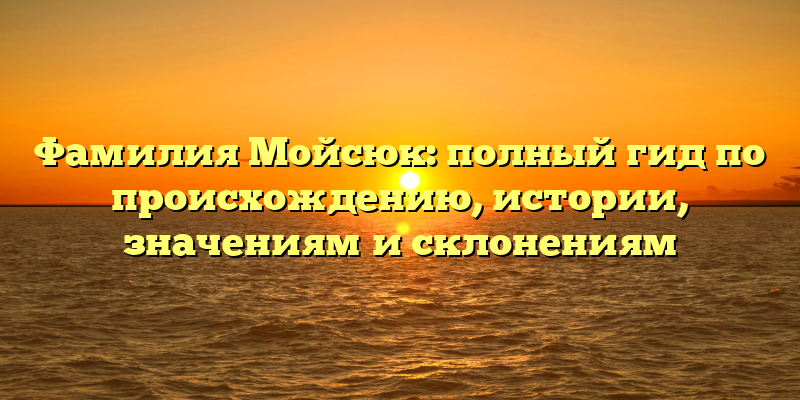Фамилия Мойсюк: полный гид по происхождению, истории, значениям и склонениям