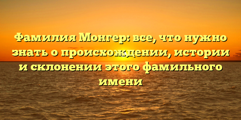 Фамилия Монгер: все, что нужно знать о происхождении, истории и склонении этого фамильного имени
