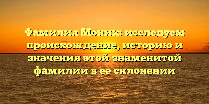 Фамилия Моник: исследуем происхождение, историю и значения этой знаменитой фамилии в ее склонении