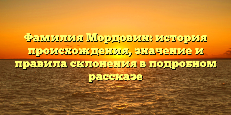 Фамилия Мордовин: история происхождения, значение и правила склонения в подробном рассказе
