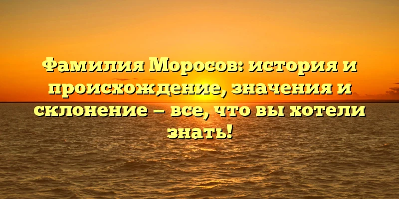 Фамилия Моросов: история и происхождение, значения и склонение — все, что вы хотели знать! Фамилия Моросов: история и происхождение, значения и склонение — все, что вы хотели знать!