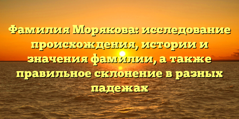 Фамилия Морякова: исследование происхождения, истории и значения фамилии, а также правильное склонение в разных падежах