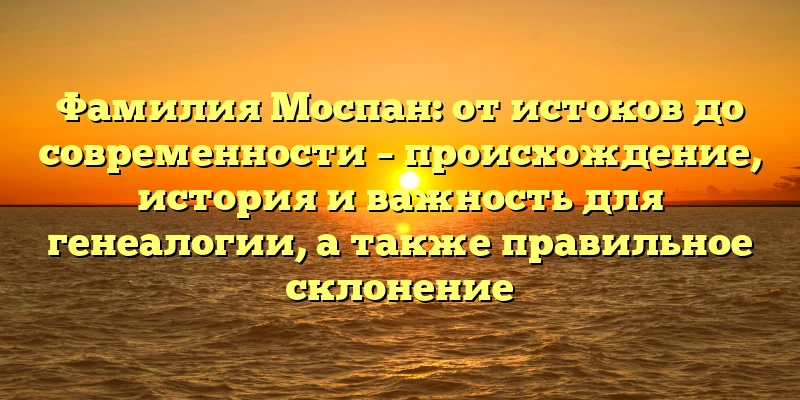 Фамилия Моспан: от истоков до современности – происхождение, история и важность для генеалогии, а также правильное склонение Фамилия Моспан: от истоков до современности – происхождение, история и важность для генеалогии, а также правильное склонение