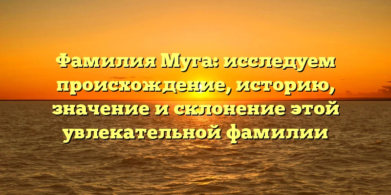Фамилия Муга: исследуем происхождение, историю, значение и склонение этой увлекательной фамилии Фамилия Муга: исследуем происхождение, историю, значение и склонение этой увлекательной фамилии