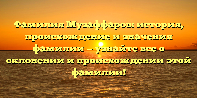 Фамилия Музаффаров: история, происхождение и значения фамилии — узнайте все о склонении и происхождении этой фамилии!