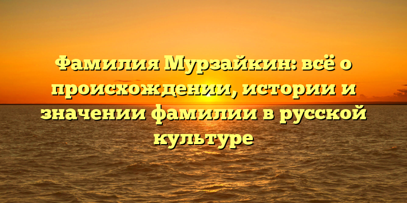 Фамилия Мурзайкин: всё о происхождении, истории и значении фамилии в русской культуре
