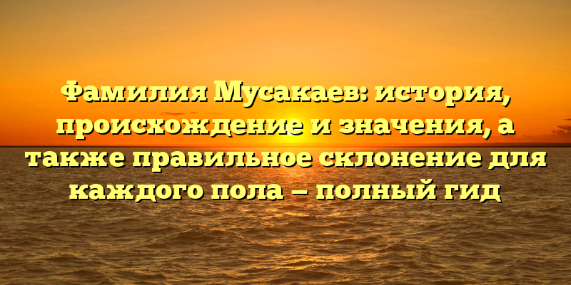 Фамилия Мусакаев: история, происхождение и значения, а также правильное склонение для каждого пола — полный гид