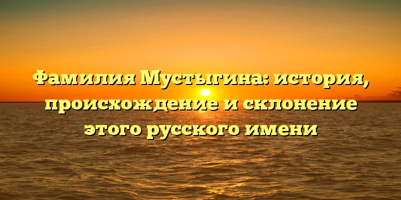 Фамилия Мустыгина: история, происхождение и склонение этого русского имени Фамилия Мустыгина: история, происхождение и склонение этого русского имени