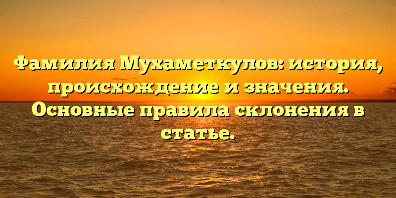 Фамилия Мухаметкулов: история, происхождение и значения. Основные правила склонения в статье.
