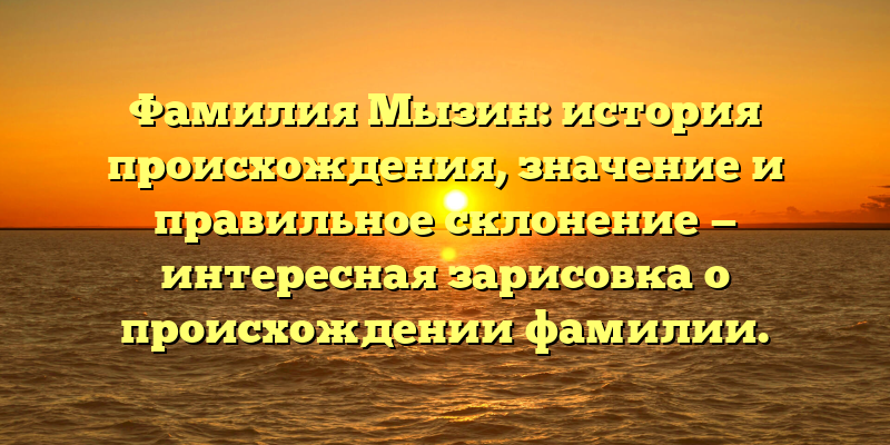 Фамилия Мызин: история происхождения, значение и правильное склонение — интересная зарисовка о происхождении фамилии.