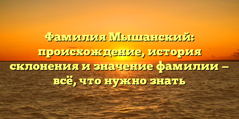 Фамилия Мышанский: происхождение, история склонения и значение фамилии — всё, что нужно знать