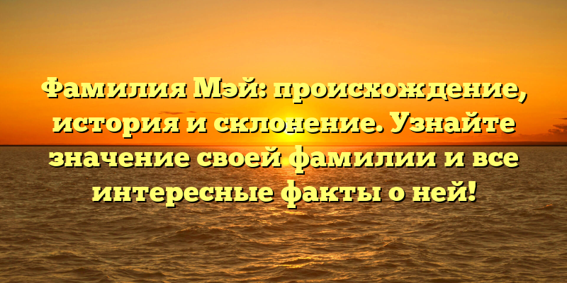 Фамилия Мэй: происхождение, история и склонение. Узнайте значение своей фамилии и все интересные факты о ней!