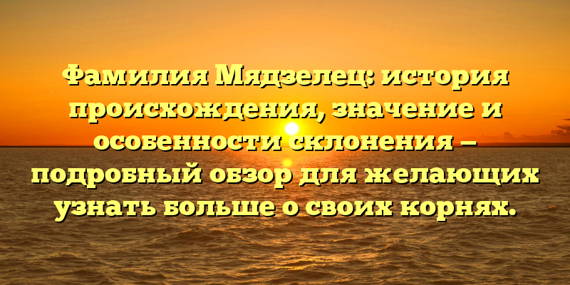 Фамилия Мядзелец: история происхождения, значение и особенности склонения — подробный обзор для желающих узнать больше о своих корнях.