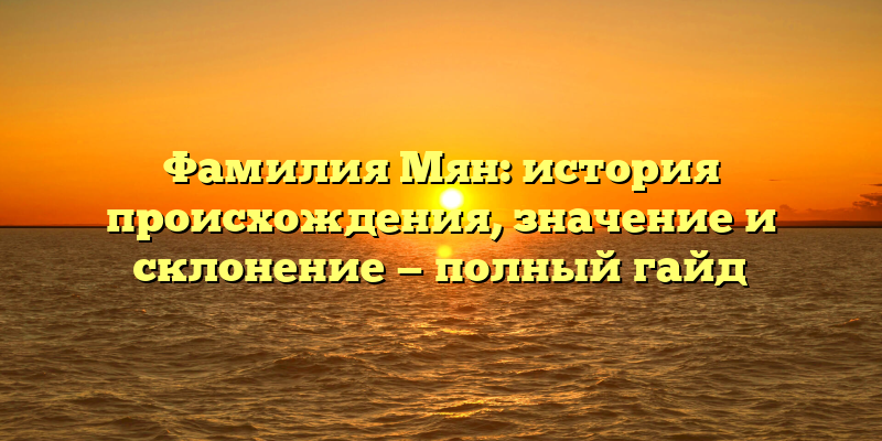 Фамилия Мян: история происхождения, значение и склонение — полный гайд