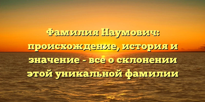 Фамилия Наумович: происхождение, история и значение - все о склонении этой уникальной фамилии Фамилия Наумович: происхождение, история и значение - все о склонении этой уникальной фамилии