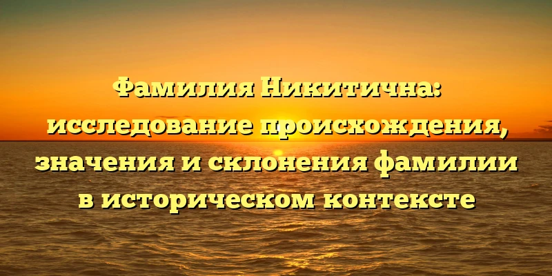 Фамилия Никитична: исследование происхождения, значения и склонения фамилии в историческом контексте Фамилия Никитична: исследование происхождения, значения и склонения фамилии в историческом контексте