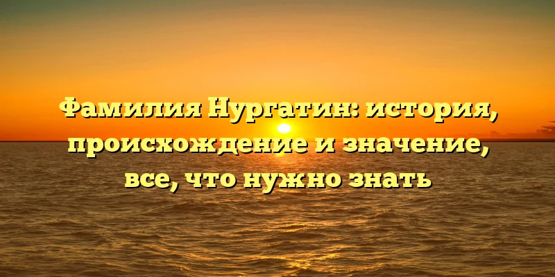 Фамилия Нургатин: история, происхождение и значение, все, что нужно знать Фамилия Нургатин: история, происхождение и значение, все, что нужно знать