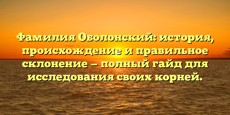 Фамилия Оболонский: история, происхождение и правильное склонение — полный гайд для исследования своих корней.