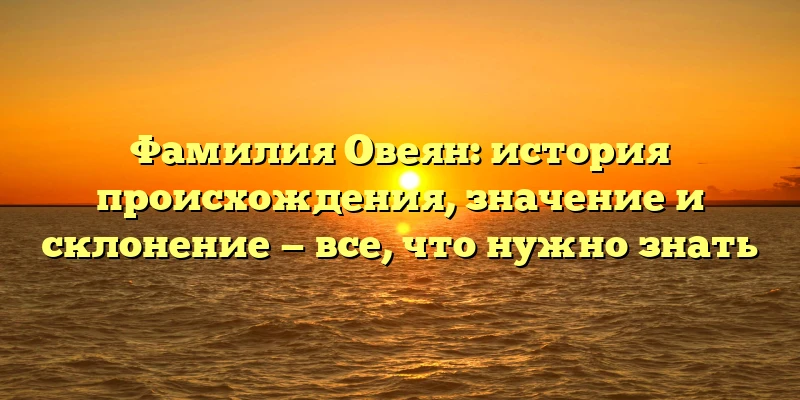 Фамилия Овеян: история происхождения, значение и склонение — все, что нужно знать Фамилия Овеян: история происхождения, значение и склонение — все, что нужно знать