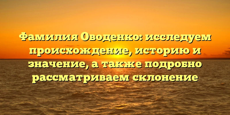 Фамилия Оводенко: исследуем происхождение, историю и значение, а также подробно рассматриваем склонение Фамилия Оводенко: исследуем происхождение, историю и значение, а также подробно рассматриваем склонение