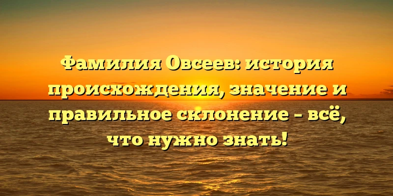 Фамилия Овсеев: история происхождения, значение и правильное склонение – всё, что нужно знать! Фамилия Овсеев: история происхождения, значение и правильное склонение – всё, что нужно знать!