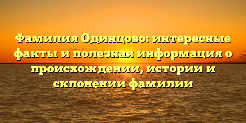 Фамилия Одинцово: интересные факты и полезная информация о происхождении, истории и склонении фамилии Фамилия Одинцово: интересные факты и полезная информация о происхождении, истории и склонении фамилии