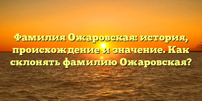 Фамилия Ожаровская: история, происхождение и значение. Как склонять фамилию Ожаровская?