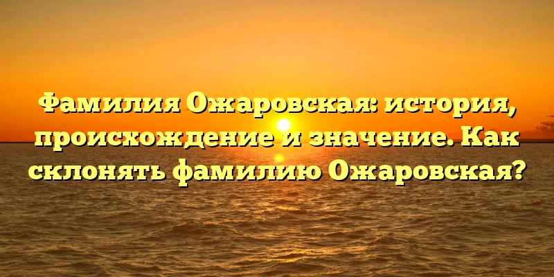 Фамилия Ожаровская: история, происхождение и значение. Как склонять фамилию Ожаровская? Фамилия Ожаровская: история, происхождение и значение. Как склонять фамилию Ожаровская?