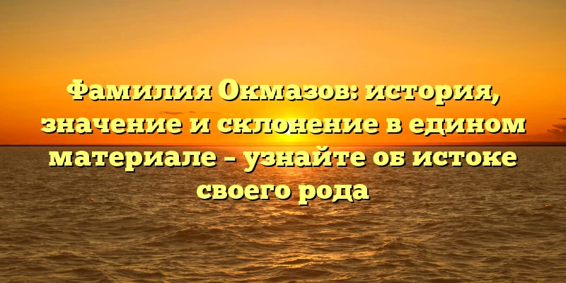 Фамилия Окмазов: история, значение и склонение в едином материале – узнайте об истоке своего рода Фамилия Окмазов: история, значение и склонение в едином материале – узнайте об истоке своего рода
