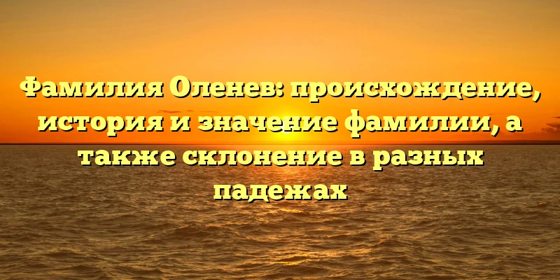 Фамилия Оленев: происхождение, история и значение фамилии, а также склонение в разных падежах